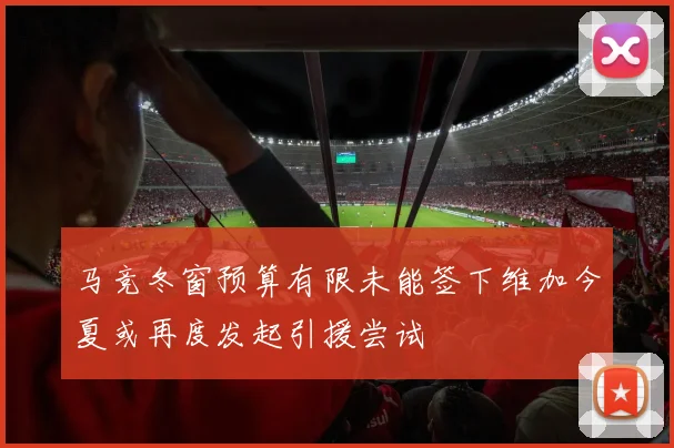 马竞冬窗预算有限未能签下维加今夏或再度发起引援尝试
