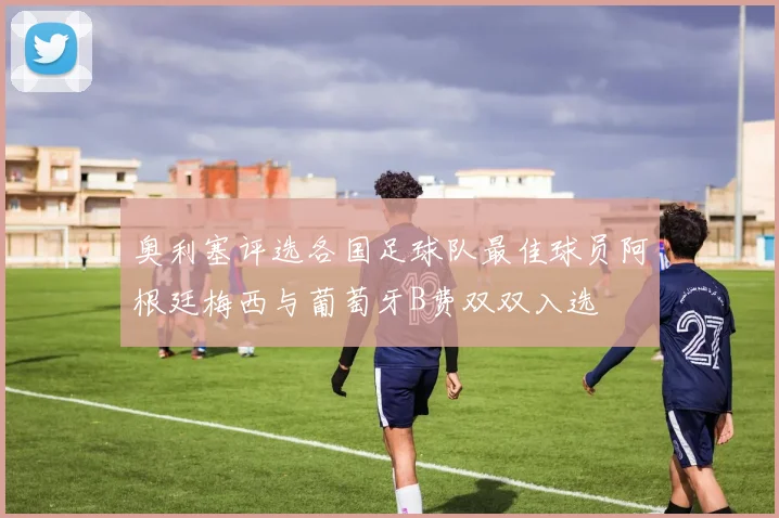 奥利塞评选各国足球队最佳球员阿根廷梅西与葡萄牙B费双双入选