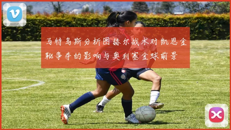马特乌斯分析图赫尔战术对凯恩金靴争夺的影响与奥利塞金球前景