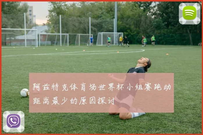 阿兹特克体育场世界杯小组赛跑动距离最少的原因探讨