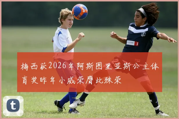 梅西获2026年阿斯图里亚斯公主体育奖昨年小威荣膺此殊荣