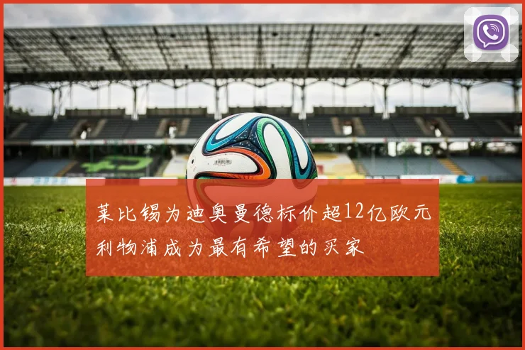 莱比锡为迪奥曼德标价超12亿欧元利物浦成为最有希望的买家
