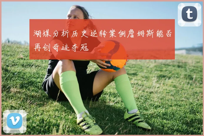 湖媒分析历史逆转案例詹姆斯能否再创奇迹夺冠