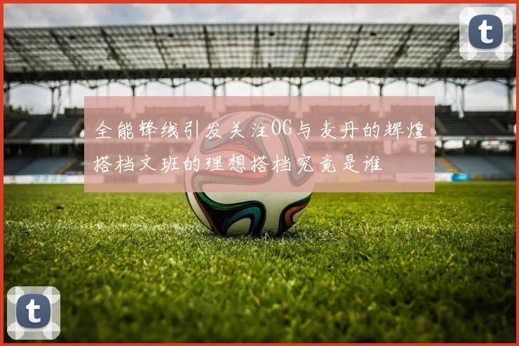 全能锋线引发关注OG与麦丹的辉煌搭档文班的理想搭档究竟是谁