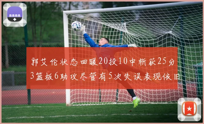 郭艾伦状态回暖20投10中斩获25分3篮板6助攻尽管有5次失误表现依旧可圈可点