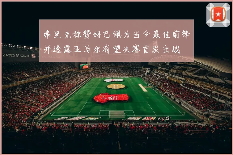 弗里克称赞姆巴佩为当今最佳前锋并透露亚马尔有望决赛首发出战