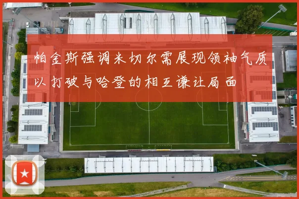帕金斯强调米切尔需展现领袖气质以打破与哈登的相互谦让局面