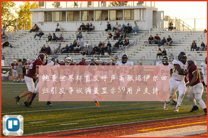 鲍曼世界杯首发呼声高涨诺伊尔回归引发争议调查显示59用户支持