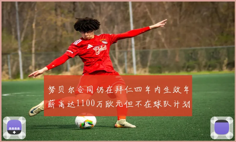 努贝尔合同仍在拜仁四年内生效年薪高达1100万欧元但不在球队计划中