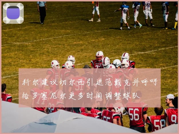 科尔建议切尔西引进范戴克并呼吁给罗塞尼尔更多时间调整球队
