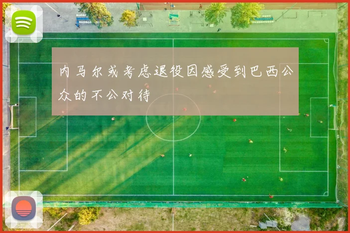 内马尔或考虑退役因感受到巴西公众的不公对待