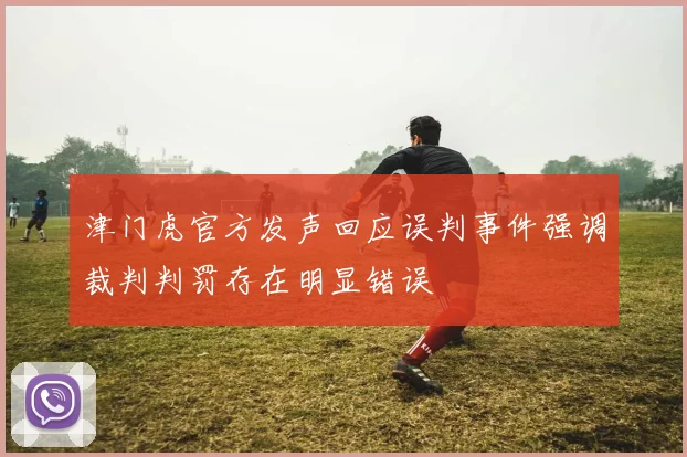 津门虎官方发声回应误判事件强调裁判判罚存在明显错误