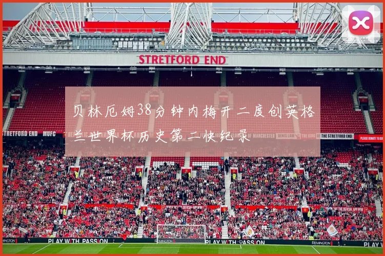 贝林厄姆38分钟内梅开二度创英格兰世界杯历史第二快纪录