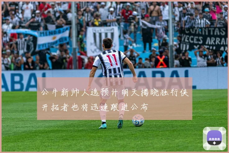 公牛新帅人选预计明天揭晓独行侠开拓者也将迅速跟进公布