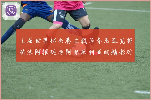 上届世界杯决赛主裁马齐尼亚克将执法阿根廷与阿尔及利亚的精彩对决