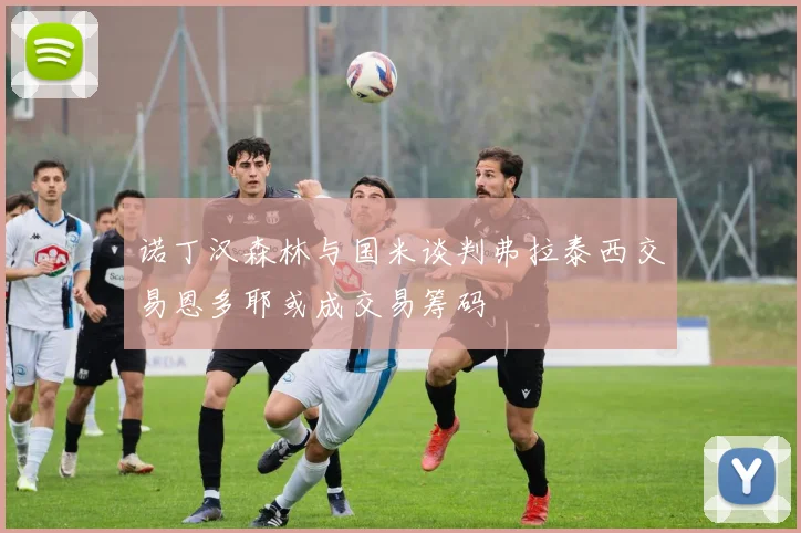 诺丁汉森林与国米谈判弗拉泰西交易恩多耶或成交易筹码