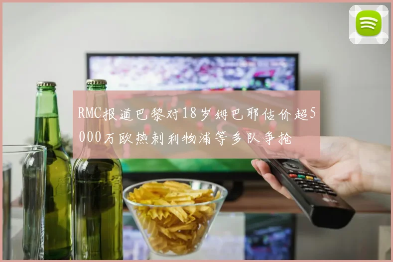 RMC报道巴黎对18岁姆巴耶估价超5000万欧热刺利物浦等多队争抢