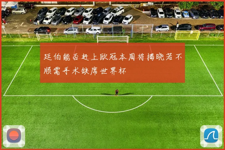 廷伯能否赶上欧冠本周将揭晓若不顺需手术缺席世界杯
