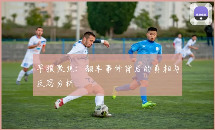 早报聚焦：翻车事件背后的真相与反思分析