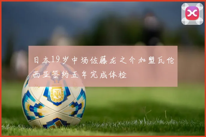 日本19岁中场佐藤龙之介加盟瓦伦西亚签约五年完成体检